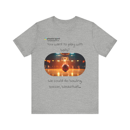 You want to play with balls? We could do bowling, soccer, basketball… | Shirt