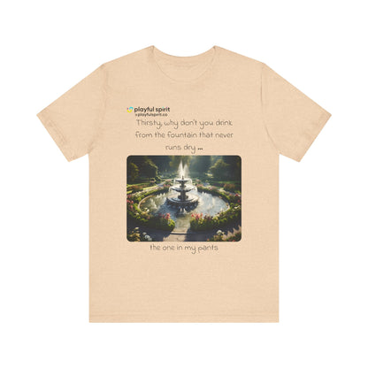 Thirsty, why don't you drink from the fountain that never runs dry … the one in my pants | Shirt