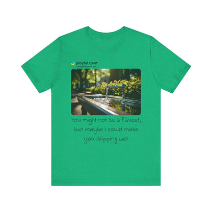 You might not be a faucet, but maybe I could make you dripping wet | Shirt