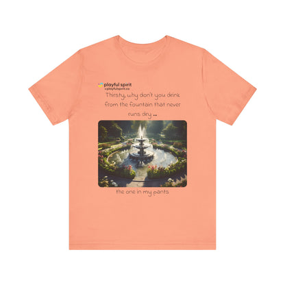 Thirsty, why don't you drink from the fountain that never runs dry … the one in my pants | Shirt