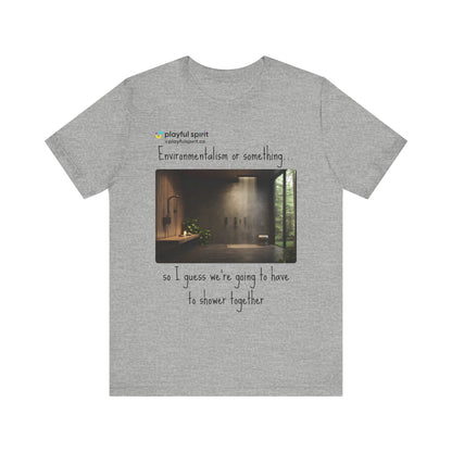 Environmentalism or something…so I guess we’re going to have to shower together | Shirt