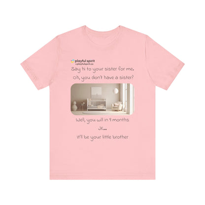 Say hi to your sister for me, oh you don’t have a sister? Well, you will in 9 months / JK … it’ll be your little brother | Shirt