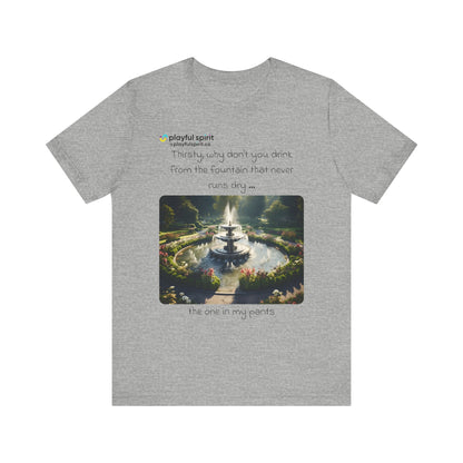 Thirsty, why don't you drink from the fountain that never runs dry … the one in my pants | Shirt