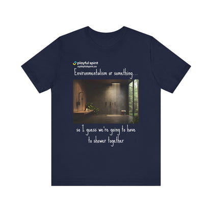 Environmentalism or something…so I guess we’re going to have to shower together | Shirt