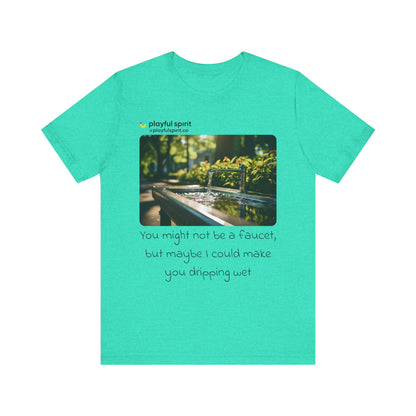 You might not be a faucet, but maybe I could make you dripping wet | Shirt