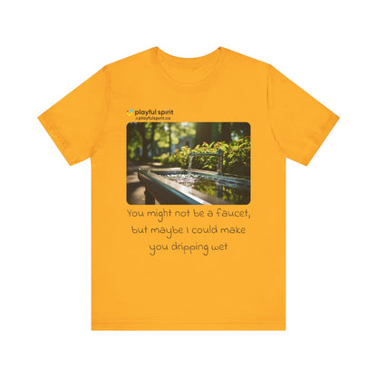 You might not be a faucet, but maybe I could make you dripping wet | Shirt