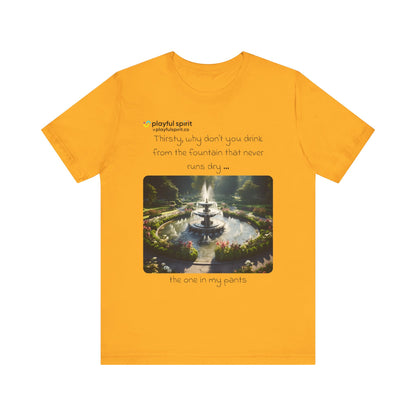 Thirsty, why don't you drink from the fountain that never runs dry … the one in my pants | Shirt