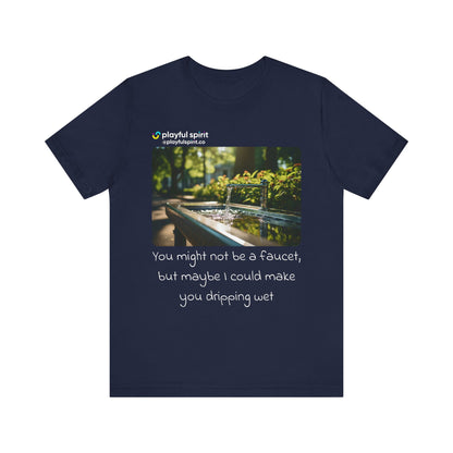 You might not be a faucet, but maybe I could make you dripping wet | Shirt