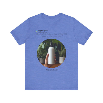 What’s white sticky and something that goes all over your face? Moisturizer | Shirt