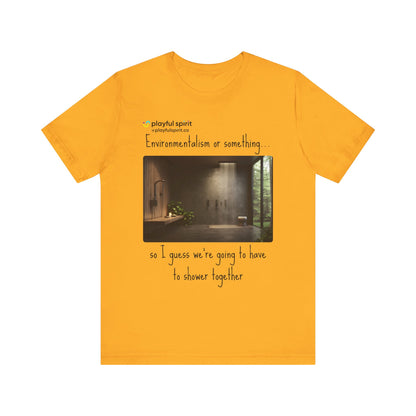 Environmentalism or something…so I guess we’re going to have to shower together | Shirt