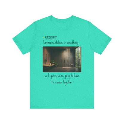 Environmentalism or something…so I guess we’re going to have to shower together | Shirt