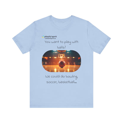 You want to play with balls? We could do bowling, soccer, basketball… | Shirt