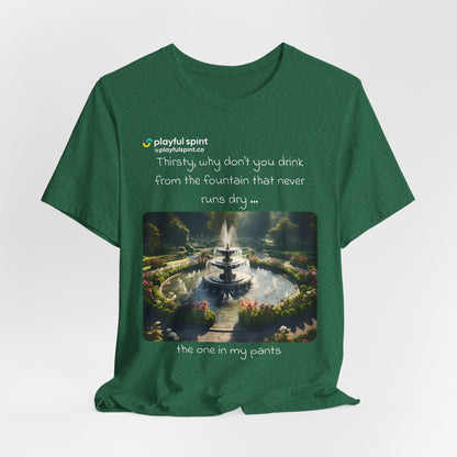 Thirsty, why don't you drink from the fountain that never runs dry … the one in my pants | Shirt