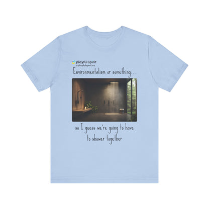 Environmentalism or something…so I guess we’re going to have to shower together | Shirt