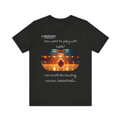 You want to play with balls? We could do bowling, soccer, basketball… | Shirt