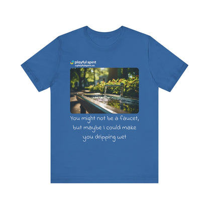You might not be a faucet, but maybe I could make you dripping wet | Shirt