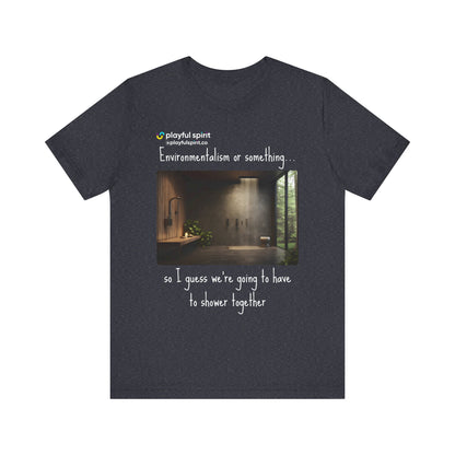 Environmentalism or something…so I guess we’re going to have to shower together | Shirt