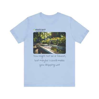You might not be a faucet, but maybe I could make you dripping wet | Shirt