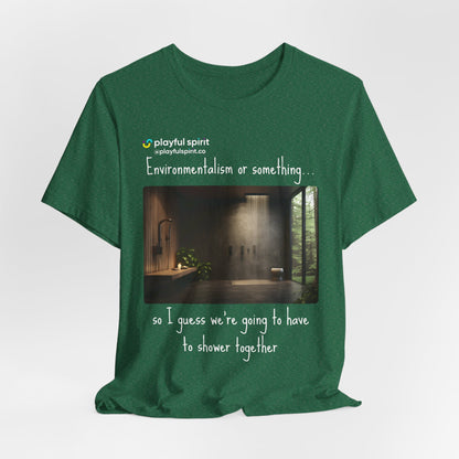 Environmentalism or something…so I guess we’re going to have to shower together | Shirt