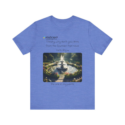 Thirsty, why don't you drink from the fountain that never runs dry … the one in my pants | Shirt