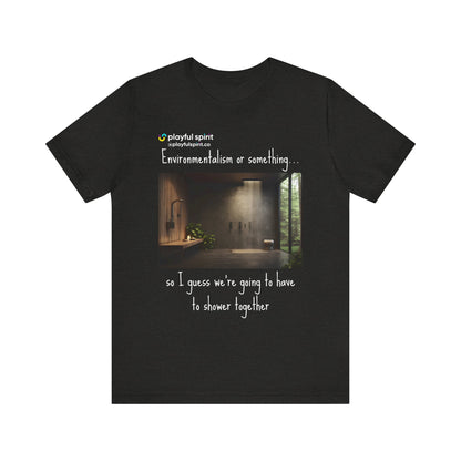 Environmentalism or something…so I guess we’re going to have to shower together | Shirt