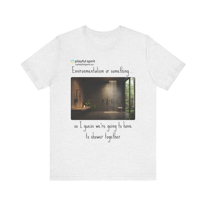 Environmentalism or something…so I guess we’re going to have to shower together | Shirt
