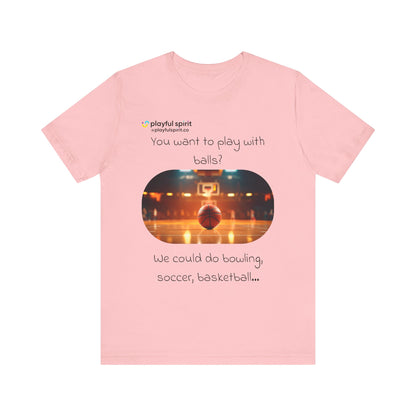 You want to play with balls? We could do bowling, soccer, basketball… | Shirt