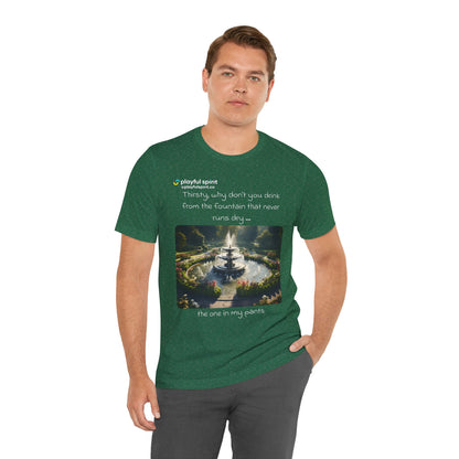 Thirsty, why don't you drink from the fountain that never runs dry … the one in my pants | Shirt