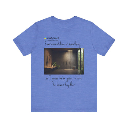 Environmentalism or something…so I guess we’re going to have to shower together | Shirt