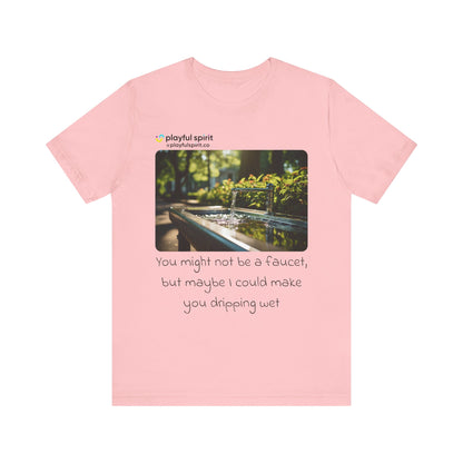 You might not be a faucet, but maybe I could make you dripping wet | Shirt