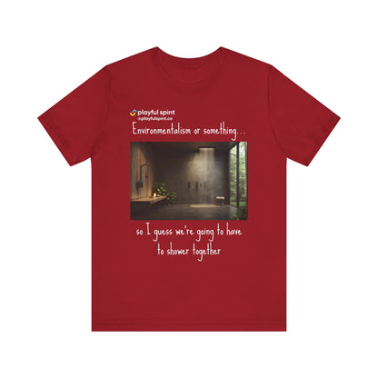 Environmentalism or something…so I guess we’re going to have to shower together | Shirt