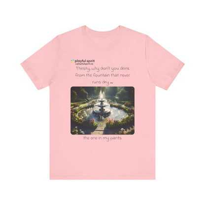 Thirsty, why don't you drink from the fountain that never runs dry … the one in my pants | Shirt
