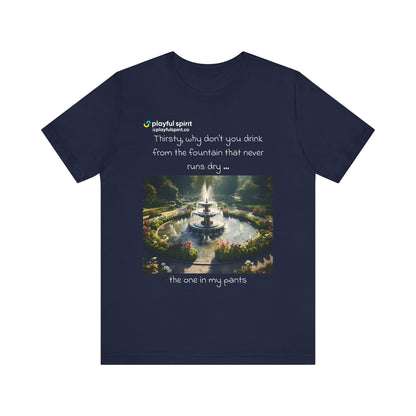 Thirsty, why don't you drink from the fountain that never runs dry … the one in my pants | Shirt