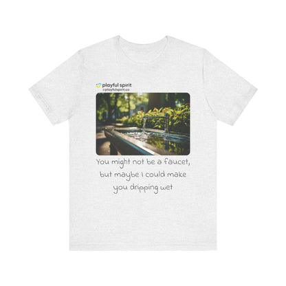 You might not be a faucet, but maybe I could make you dripping wet | Shirt
