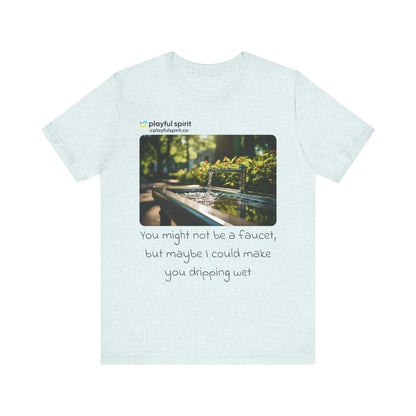 You might not be a faucet, but maybe I could make you dripping wet | Shirt