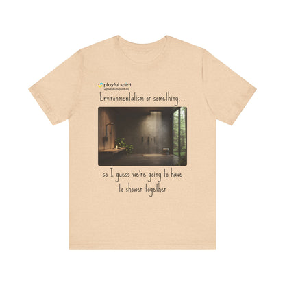 Environmentalism or something…so I guess we’re going to have to shower together | Shirt