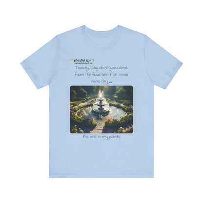 Thirsty, why don't you drink from the fountain that never runs dry … the one in my pants | Shirt