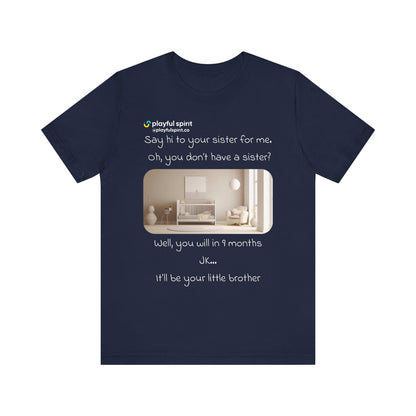 Say hi to your sister for me, oh you don’t have a sister? Well, you will in 9 months / JK … it’ll be your little brother | Shirt