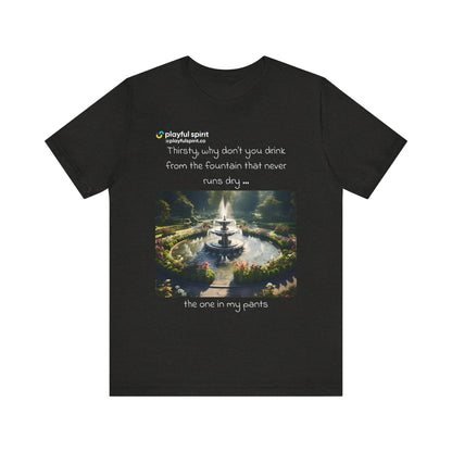 Thirsty, why don't you drink from the fountain that never runs dry … the one in my pants | Shirt