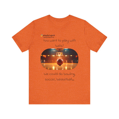 You want to play with balls? We could do bowling, soccer, basketball… | Shirt