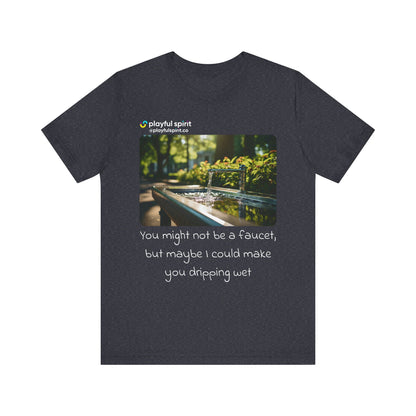 You might not be a faucet, but maybe I could make you dripping wet | Shirt