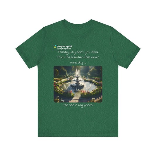 Thirsty, why don't you drink from the fountain that never runs dry … the one in my pants | Shirt