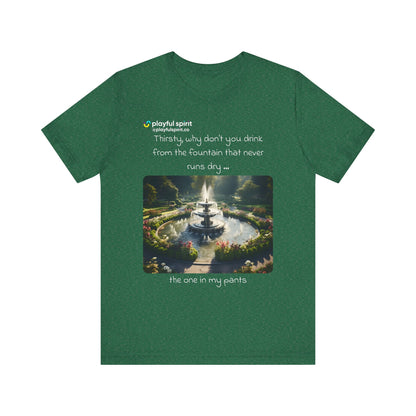 Thirsty, why don't you drink from the fountain that never runs dry … the one in my pants | Shirt