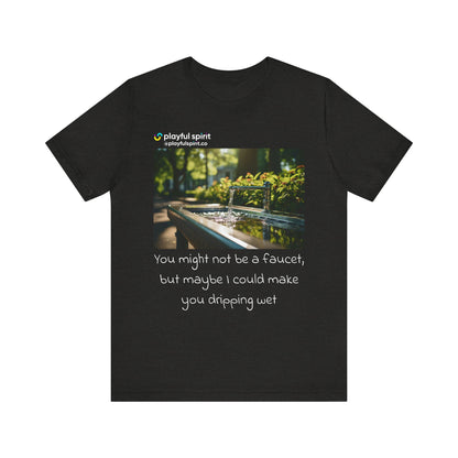You might not be a faucet, but maybe I could make you dripping wet | Shirt