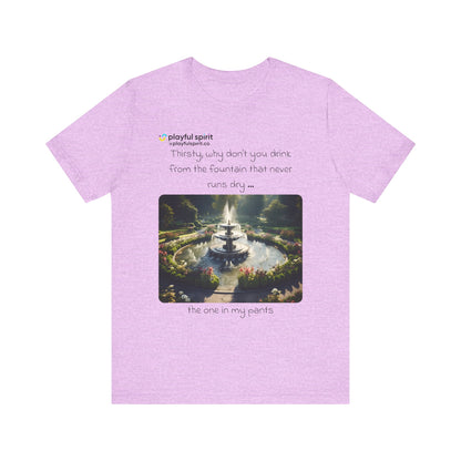 Thirsty, why don't you drink from the fountain that never runs dry … the one in my pants | Shirt