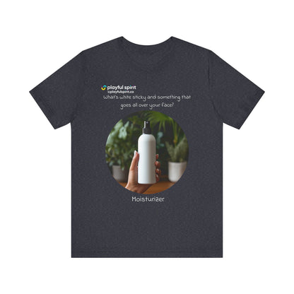 What’s white sticky and something that goes all over your face? Moisturizer | Shirt