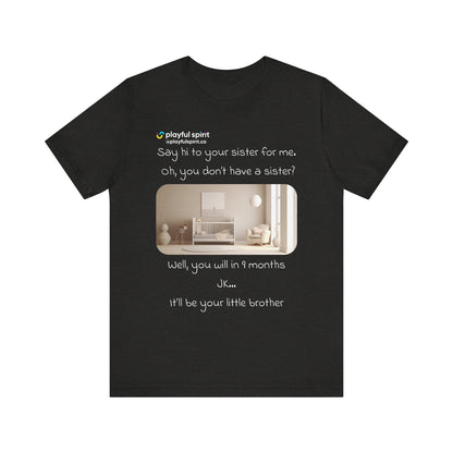 Say hi to your sister for me, oh you don’t have a sister? Well, you will in 9 months / JK … it’ll be your little brother | Shirt