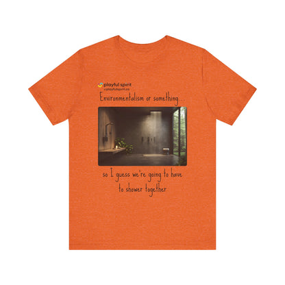 Environmentalism or something…so I guess we’re going to have to shower together | Shirt