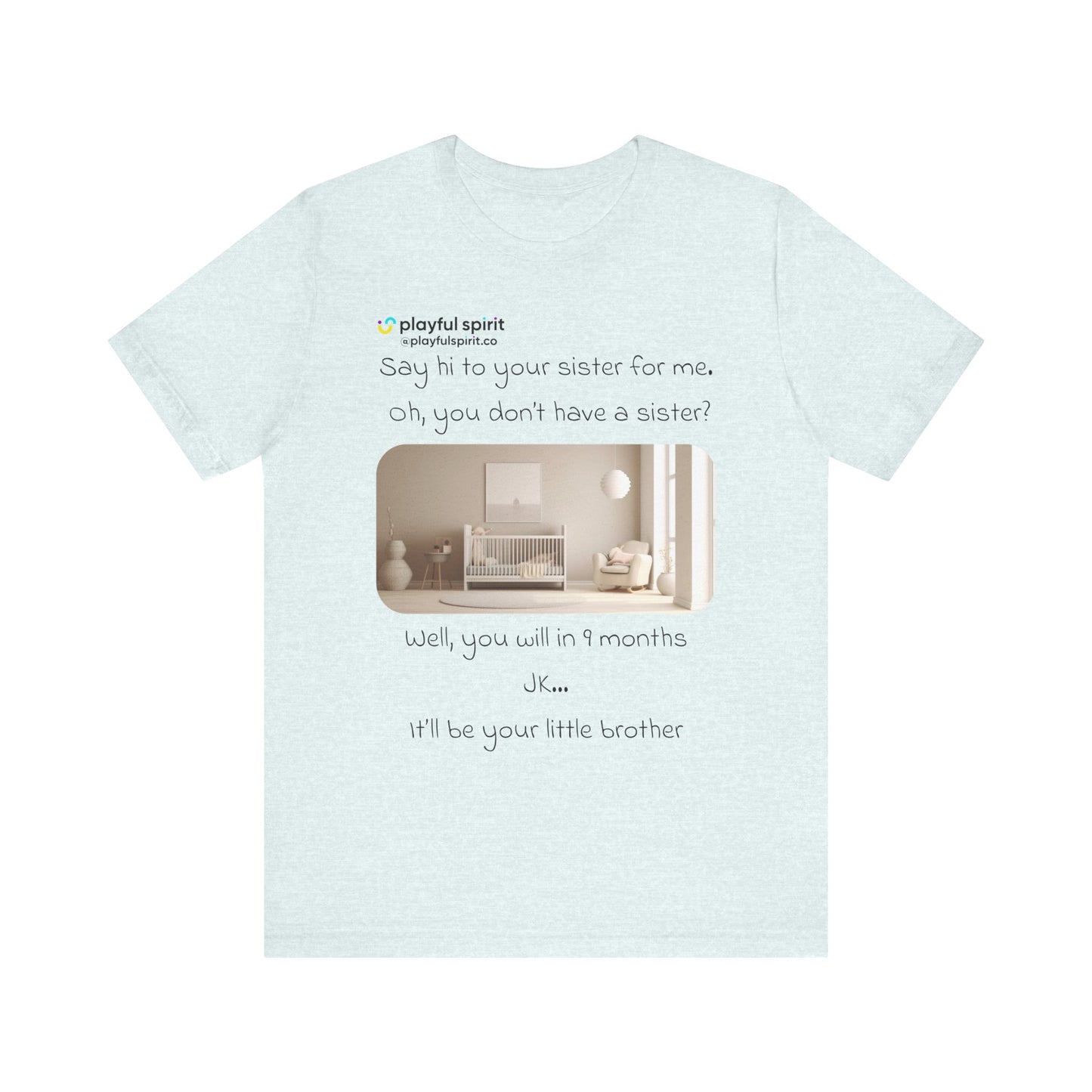 Say hi to your sister for me, oh you don’t have a sister? Well, you will in 9 months / JK … it’ll be your little brother | Shirt