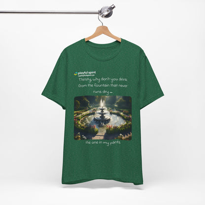 Thirsty, why don't you drink from the fountain that never runs dry … the one in my pants | Shirt